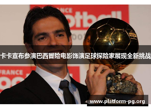 卡卡宣布参演巴西冒险电影饰演足球探险家展现全新挑战 卡卡宣布参演巴西冒险电影饰演足球探险家展现全新挑战