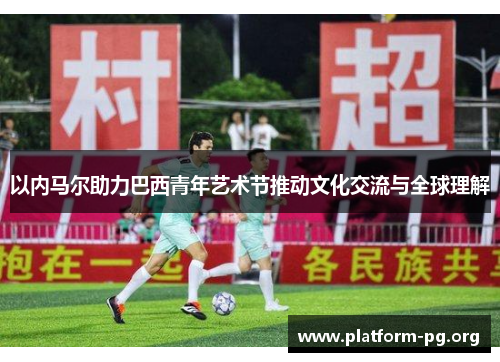 以内马尔助力巴西青年艺术节推动文化交流与全球理解 以内马尔助力巴西青年艺术节推动文化交流与全球理解