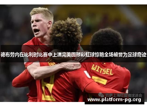 德布劳内在比利时比赛中上演完美圆形彩虹球惊艳全场被誉为足球奇迹 德布劳内在比利时比赛中上演完美圆形彩虹球惊艳全场被誉为足球奇迹