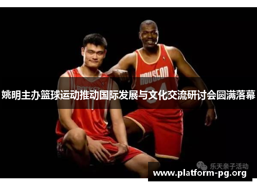 姚明主办篮球运动推动国际发展与文化交流研讨会圆满落幕 姚明主办篮球运动推动国际发展与文化交流研讨会圆满落幕