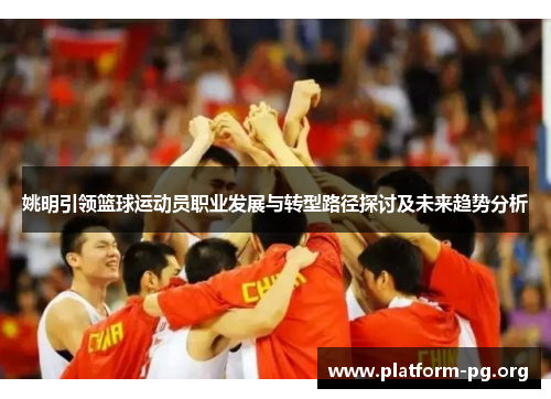 姚明引领篮球运动员职业发展与转型路径探讨及未来趋势分析 姚明引领篮球运动员职业发展与转型路径探讨及未来趋势分析