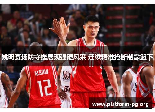 姚明赛场防守端展现强硬风采 连续精准抢断制霸篮下 姚明赛场防守端展现强硬风采 连续精准抢断制霸篮下