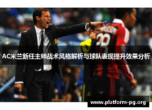 AC米兰新任主帅战术风格解析与球队表现提升效果分析 AC米兰新任主帅战术风格解析与球队表现提升效果分析