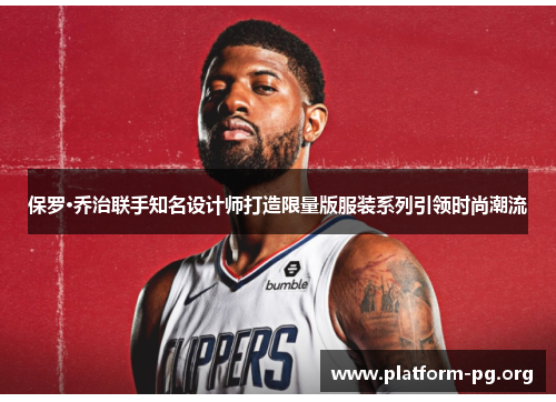 保罗·乔治联手知名设计师打造限量版服装系列引领时尚潮流 保罗·乔治联手知名设计师打造限量版服装系列引领时尚潮流