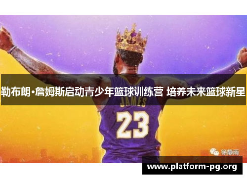 勒布朗·詹姆斯启动青少年篮球训练营 培养未来篮球新星 勒布朗·詹姆斯启动青少年篮球训练营 培养未来篮球新星