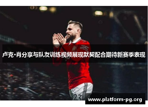 卢克·肖分享与队友训练视频展现默契配合期待新赛季表现 卢克·肖分享与队友训练视频展现默契配合期待新赛季表现