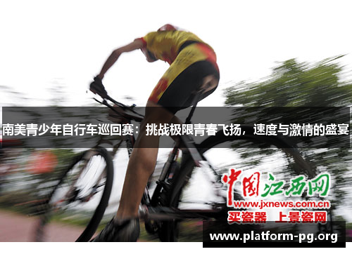 南美青少年自行车巡回赛:挑战极限青春飞扬,速度与激情的盛宴 南美青少年自行车巡回赛:挑战极限青春飞扬,速度与激情的盛宴