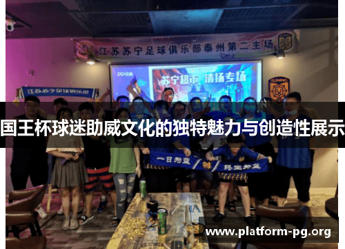 国王杯球迷助威文化的独特魅力与创造性展示 国王杯球迷助威文化的独特魅力与创造性展示