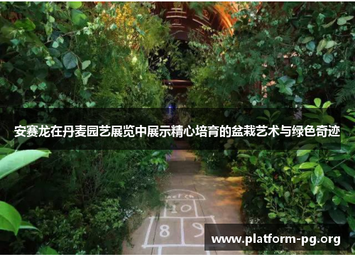 安赛龙在丹麦园艺展览中展示精心培育的盆栽艺术与绿色奇迹 安赛龙在丹麦园艺展览中展示精心培育的盆栽艺术与绿色奇迹