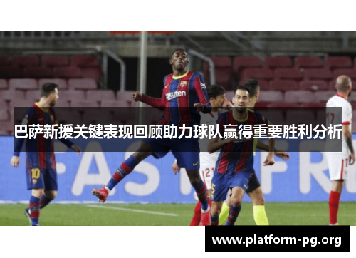 巴萨新援关键表现回顾助力球队赢得重要胜利分析 巴萨新援关键表现回顾助力球队赢得重要胜利分析