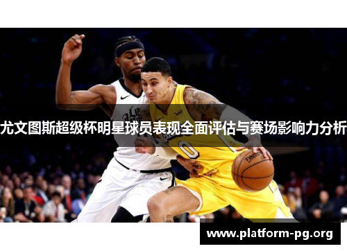 尤文图斯超级杯明星球员表现全面评估与赛场影响力分析 尤文图斯超级杯明星球员表现全面评估与赛场影响力分析