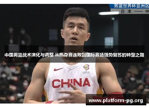 中国男篮战术演化与调整 从热身赛连败到国际赛场强势复苏的转型之路 中国男篮战术演化与调整 从热身赛连败到国际赛场强势复苏的转型之路