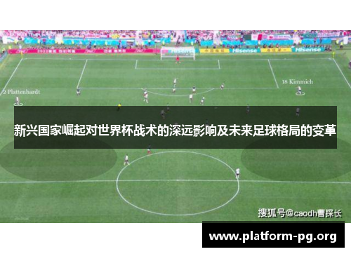 新兴国家崛起对世界杯战术的深远影响及未来足球格局的变革 新兴国家崛起对世界杯战术的深远影响及未来足球格局的变革