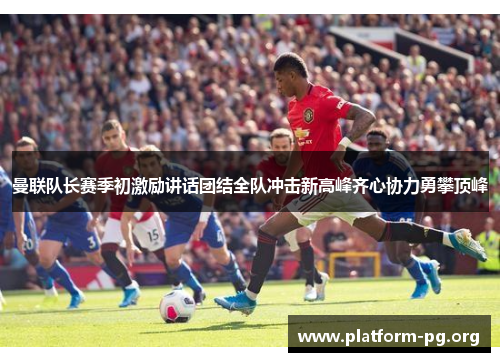 曼联队长赛季初激励讲话团结全队冲击新高峰齐心协力勇攀顶峰 曼联队长赛季初激励讲话团结全队冲击新高峰齐心协力勇攀顶峰