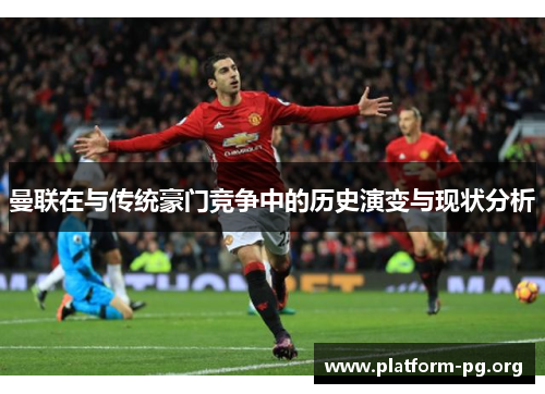 曼联在与传统豪门竞争中的历史演变与现状分析 曼联在与传统豪门竞争中的历史演变与现状分析