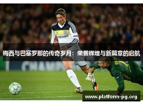 梅西与巴塞罗那的传奇岁月:荣誉辉煌与新篇章的启航 梅西与巴塞罗那的传奇岁月:荣誉辉煌与新篇章的启航