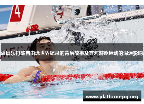 潘展乐打破自由泳世界纪录的背后故事及其对游泳运动的深远影响 潘展乐打破自由泳世界纪录的背后故事及其对游泳运动的深远影响
