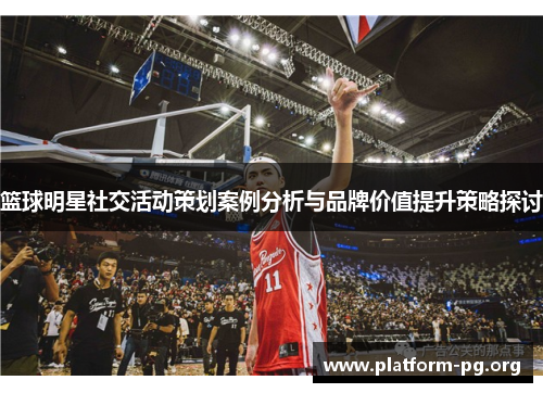 篮球明星社交活动策划案例分析与品牌价值提升策略探讨 篮球明星社交活动策划案例分析与品牌价值提升策略探讨