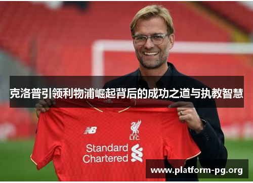 克洛普引领利物浦崛起背后的成功之道与执教智慧 克洛普引领利物浦崛起背后的成功之道与执教智慧