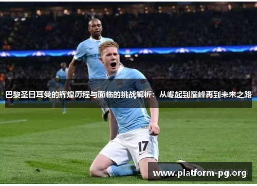 巴黎圣日耳曼的辉煌历程与面临的挑战解析:从崛起到巅峰再到未来之路 巴黎圣日耳曼的辉煌历程与面临的挑战解析:从崛起到巅峰再到未来之路