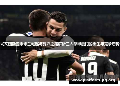 尤文图斯国米米兰崛起与复兴之路解析三大意甲豪门的重生与竞争态势 尤文图斯国米米兰崛起与复兴之路解析三大意甲豪门的重生与竞争态势