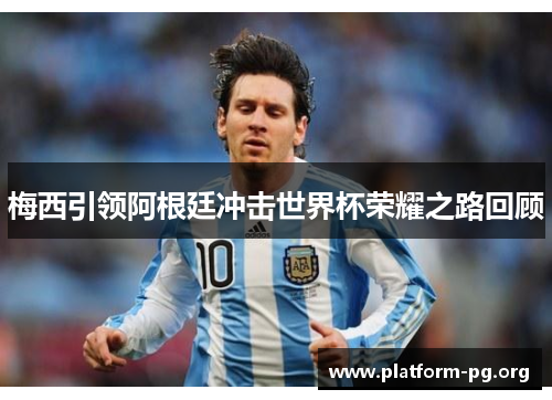 梅西引领阿根廷冲击世界杯荣耀之路回顾 梅西引领阿根廷冲击世界杯荣耀之路回顾