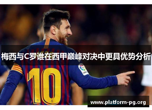 梅西与C罗谁在西甲巅峰对决中更具优势分析 梅西与C罗谁在西甲巅峰对决中更具优势分析