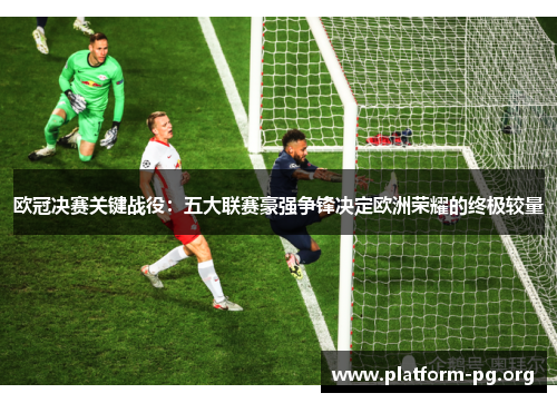 欧冠决赛关键战役:五大联赛豪强争锋决定欧洲荣耀的终极较量 欧冠决赛关键战役:五大联赛豪强争锋决定欧洲荣耀的终极较量