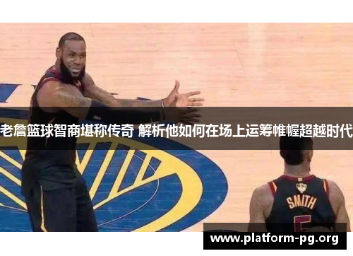 老詹篮球智商堪称传奇 解析他如何在场上运筹帷幄超越时代 老詹篮球智商堪称传奇 解析他如何在场上运筹帷幄超越时代