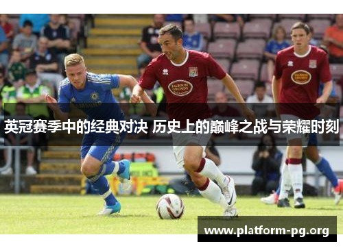 英冠赛季中的经典对决 历史上的巅峰之战与荣耀时刻 英冠赛季中的经典对决 历史上的巅峰之战与荣耀时刻