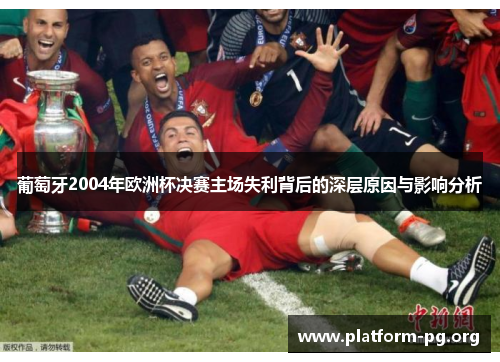 葡萄牙2004年欧洲杯决赛主场失利背后的深层原因与影响分析 葡萄牙2004年欧洲杯决赛主场失利背后的深层原因与影响分析