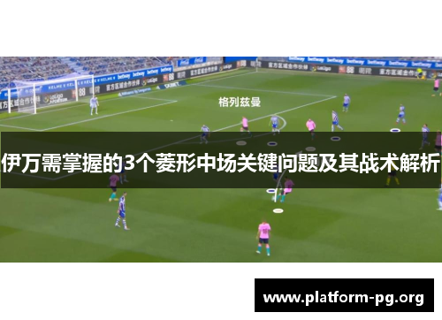 伊万需掌握的3个菱形中场关键问题及其战术解析 伊万需掌握的3个菱形中场关键问题及其战术解析
