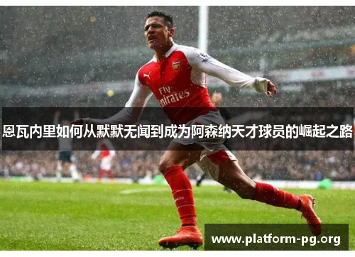 恩瓦内里如何从默默无闻到成为阿森纳天才球员的崛起之路 恩瓦内里如何从默默无闻到成为阿森纳天才球员的崛起之路