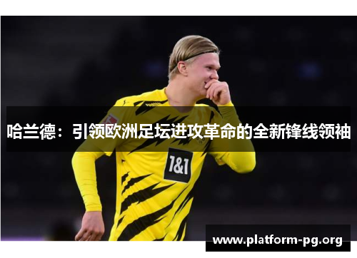哈兰德:引领欧洲足坛进攻革命的全新锋线领袖 哈兰德:引领欧洲足坛进攻革命的全新锋线领袖