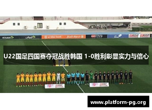 U22国足四国赛夺冠战胜韩国 1-0胜利彰显实力与信心 U22国足四国赛夺冠战胜韩国 1-0胜利彰显实力与信心