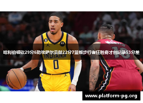 哈利伯顿砍29分6助攻萨尔贡献22分7篮板步行者狂胜奇才创纪录53分差 哈利伯顿砍29分6助攻萨尔贡献22分7篮板步行者狂胜奇才创纪录53分差