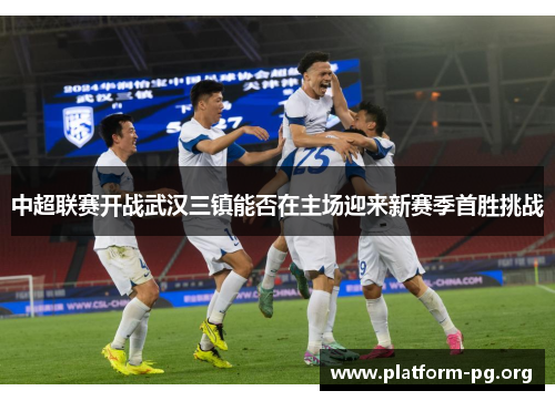 中超联赛开战武汉三镇能否在主场迎来新赛季首胜挑战 中超联赛开战武汉三镇能否在主场迎来新赛季首胜挑战