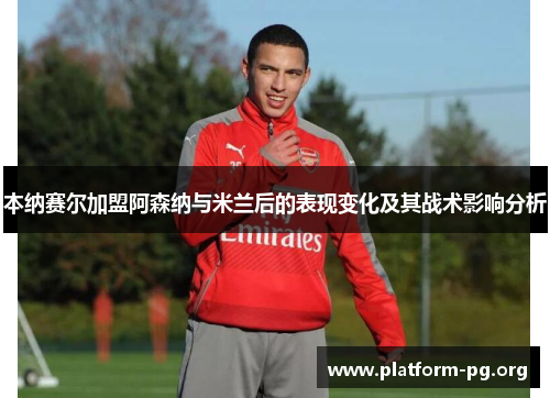 本纳赛尔加盟阿森纳与米兰后的表现变化及其战术影响分析 本纳赛尔加盟阿森纳与米兰后的表现变化及其战术影响分析