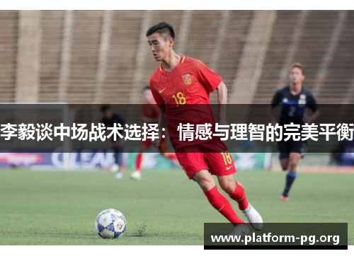 李毅谈中场战术选择:情感与理智的完美平衡 李毅谈中场战术选择:情感与理智的完美平衡