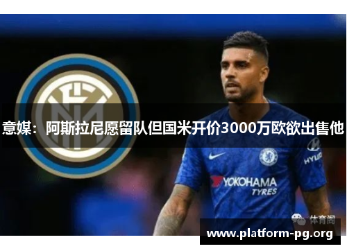 意媒:阿斯拉尼愿留队但国米开价3000万欧欲出售他 意媒:阿斯拉尼愿留队但国米开价3000万欧欲出售他