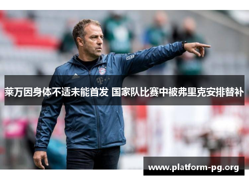 莱万因身体不适未能首发 国家队比赛中被弗里克安排替补 莱万因身体不适未能首发 国家队比赛中被弗里克安排替补