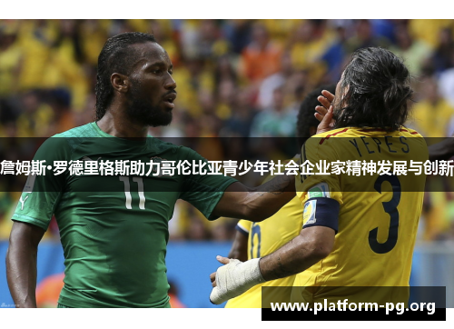 詹姆斯·罗德里格斯助力哥伦比亚青少年社会企业家精神发展与创新 詹姆斯·罗德里格斯助力哥伦比亚青少年社会企业家精神发展与创新