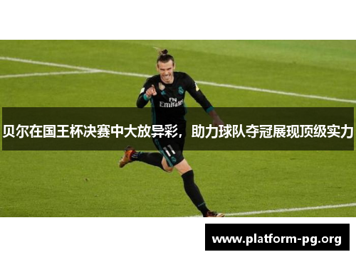 贝尔在国王杯决赛中大放异彩,助力球队夺冠展现顶级实力 贝尔在国王杯决赛中大放异彩,助力球队夺冠展现顶级实力