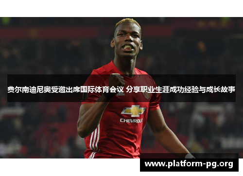 费尔南迪尼奥受邀出席国际体育会议 分享职业生涯成功经验与成长故事 费尔南迪尼奥受邀出席国际体育会议 分享职业生涯成功经验与成长故事