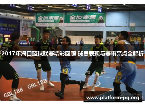 2017年海口篮球联赛精彩回顾 球员表现与赛事亮点全解析 2017年海口篮球联赛精彩回顾 球员表现与赛事亮点全解析