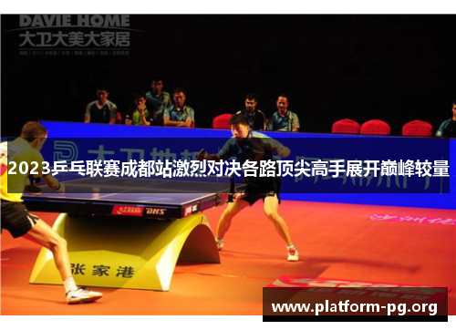 2023乒乓联赛成都站激烈对决各路顶尖高手展开巅峰较量 2023乒乓联赛成都站激烈对决各路顶尖高手展开巅峰较量