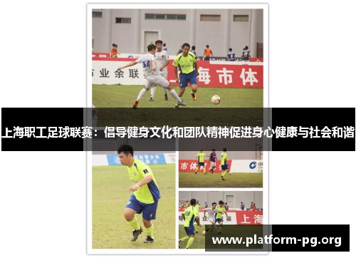 上海职工足球联赛:倡导健身文化和团队精神促进身心健康与社会和谐 上海职工足球联赛:倡导健身文化和团队精神促进身心健康与社会和谐