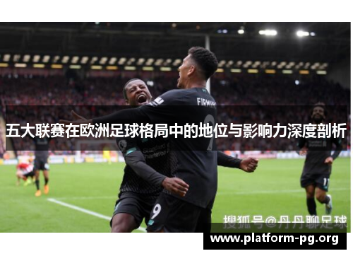 五大联赛在欧洲足球格局中的地位与影响力深度剖析 五大联赛在欧洲足球格局中的地位与影响力深度剖析