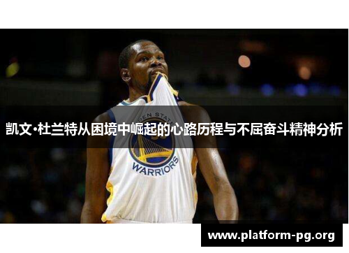 凯文·杜兰特从困境中崛起的心路历程与不屈奋斗精神分析 凯文·杜兰特从困境中崛起的心路历程与不屈奋斗精神分析