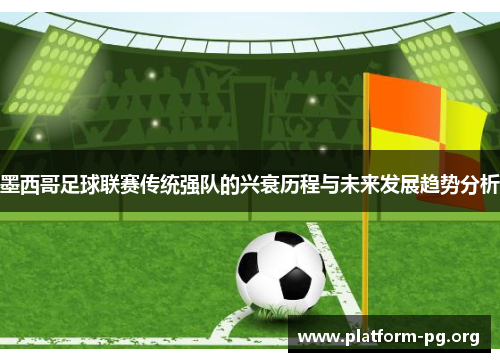 墨西哥足球联赛传统强队的兴衰历程与未来发展趋势分析 墨西哥足球联赛传统强队的兴衰历程与未来发展趋势分析